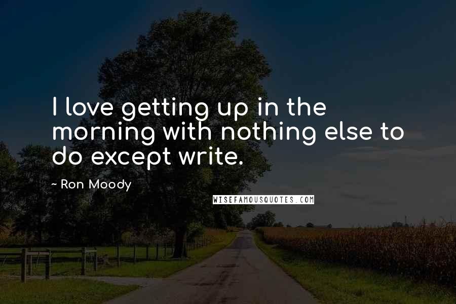 Ron Moody Quotes: I love getting up in the morning with nothing else to do except write.