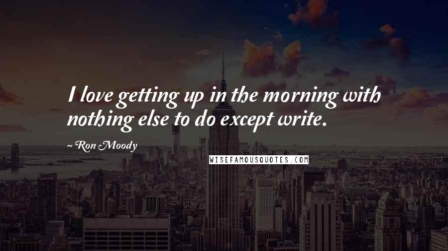 Ron Moody Quotes: I love getting up in the morning with nothing else to do except write.