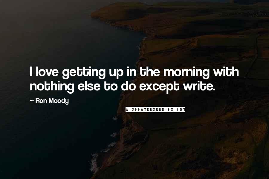 Ron Moody Quotes: I love getting up in the morning with nothing else to do except write.