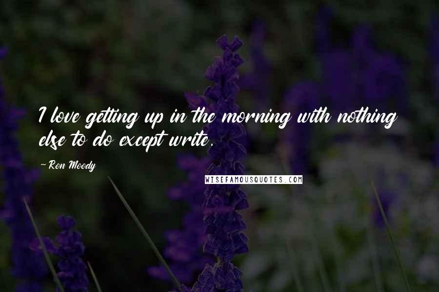 Ron Moody Quotes: I love getting up in the morning with nothing else to do except write.