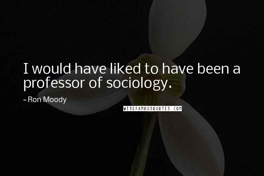 Ron Moody Quotes: I would have liked to have been a professor of sociology.