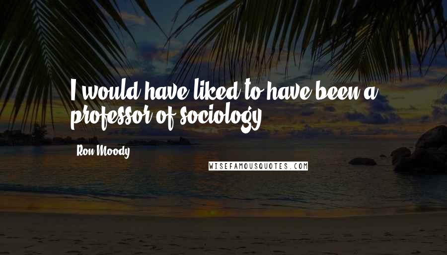 Ron Moody Quotes: I would have liked to have been a professor of sociology.