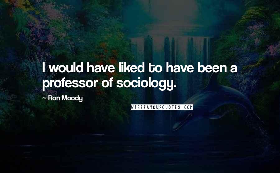Ron Moody Quotes: I would have liked to have been a professor of sociology.
