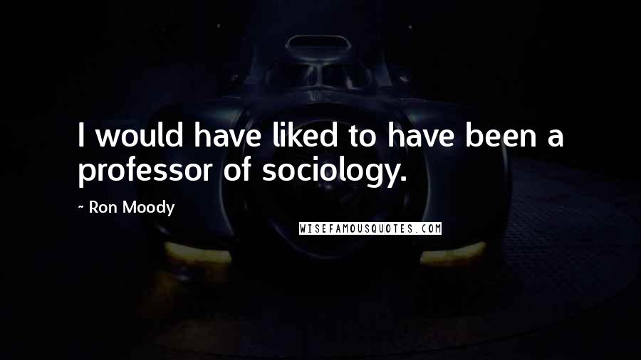 Ron Moody Quotes: I would have liked to have been a professor of sociology.