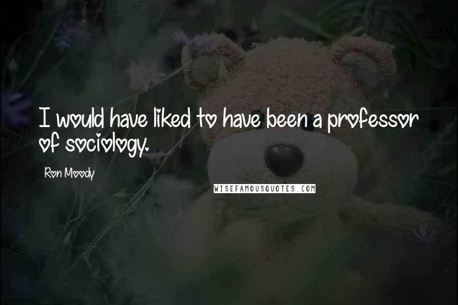 Ron Moody Quotes: I would have liked to have been a professor of sociology.