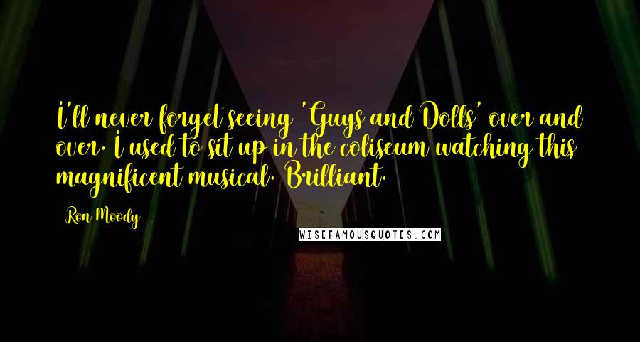 Ron Moody Quotes: I'll never forget seeing 'Guys and Dolls' over and over. I used to sit up in the coliseum watching this magnificent musical. Brilliant.