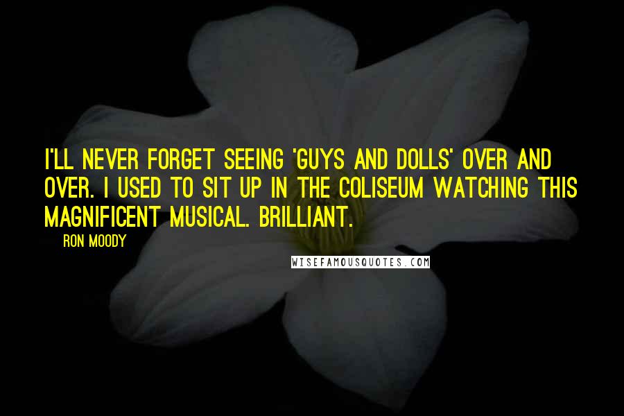 Ron Moody Quotes: I'll never forget seeing 'Guys and Dolls' over and over. I used to sit up in the coliseum watching this magnificent musical. Brilliant.