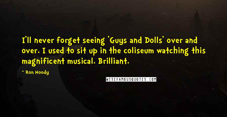 Ron Moody Quotes: I'll never forget seeing 'Guys and Dolls' over and over. I used to sit up in the coliseum watching this magnificent musical. Brilliant.