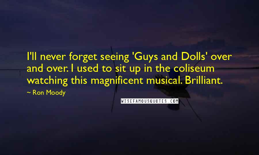 Ron Moody Quotes: I'll never forget seeing 'Guys and Dolls' over and over. I used to sit up in the coliseum watching this magnificent musical. Brilliant.