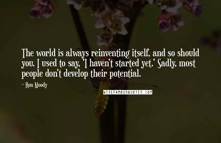 Ron Moody Quotes: The world is always reinventing itself, and so should you. I used to say, 'I haven't started yet.' Sadly, most people don't develop their potential.