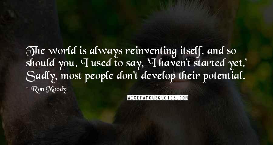 Ron Moody Quotes: The world is always reinventing itself, and so should you. I used to say, 'I haven't started yet.' Sadly, most people don't develop their potential.