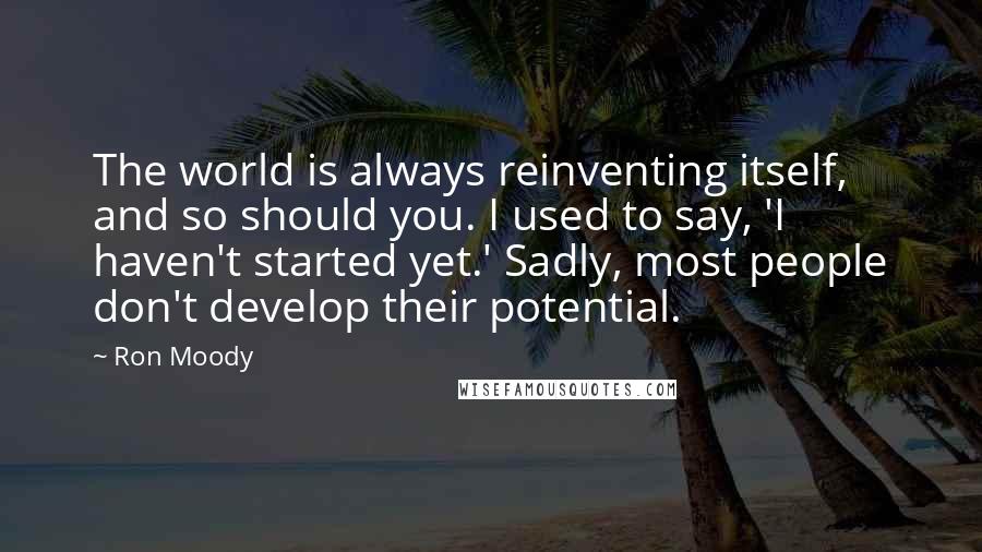 Ron Moody Quotes: The world is always reinventing itself, and so should you. I used to say, 'I haven't started yet.' Sadly, most people don't develop their potential.