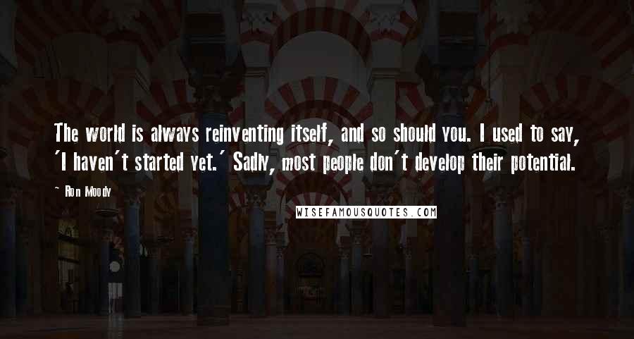 Ron Moody Quotes: The world is always reinventing itself, and so should you. I used to say, 'I haven't started yet.' Sadly, most people don't develop their potential.