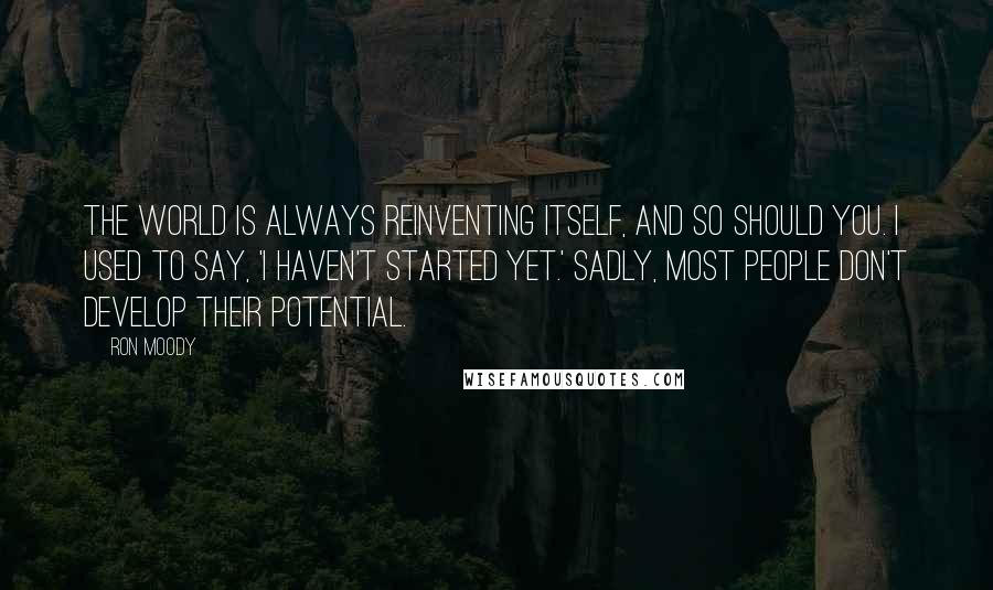 Ron Moody Quotes: The world is always reinventing itself, and so should you. I used to say, 'I haven't started yet.' Sadly, most people don't develop their potential.