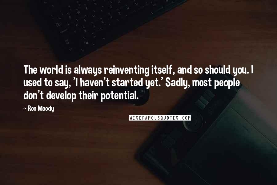 Ron Moody Quotes: The world is always reinventing itself, and so should you. I used to say, 'I haven't started yet.' Sadly, most people don't develop their potential.