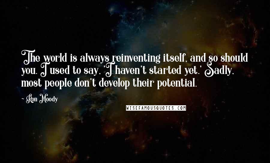 Ron Moody Quotes: The world is always reinventing itself, and so should you. I used to say, 'I haven't started yet.' Sadly, most people don't develop their potential.
