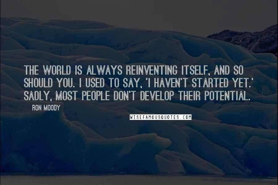 Ron Moody Quotes: The world is always reinventing itself, and so should you. I used to say, 'I haven't started yet.' Sadly, most people don't develop their potential.