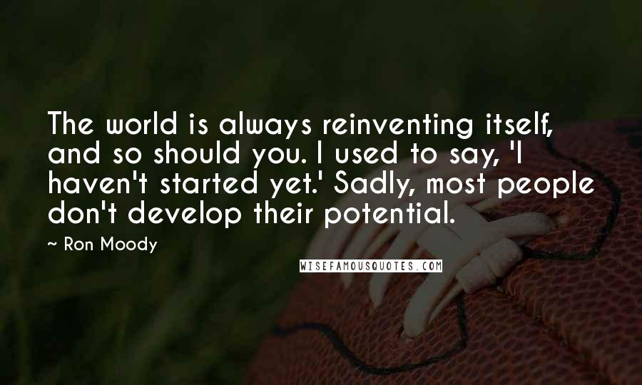 Ron Moody Quotes: The world is always reinventing itself, and so should you. I used to say, 'I haven't started yet.' Sadly, most people don't develop their potential.