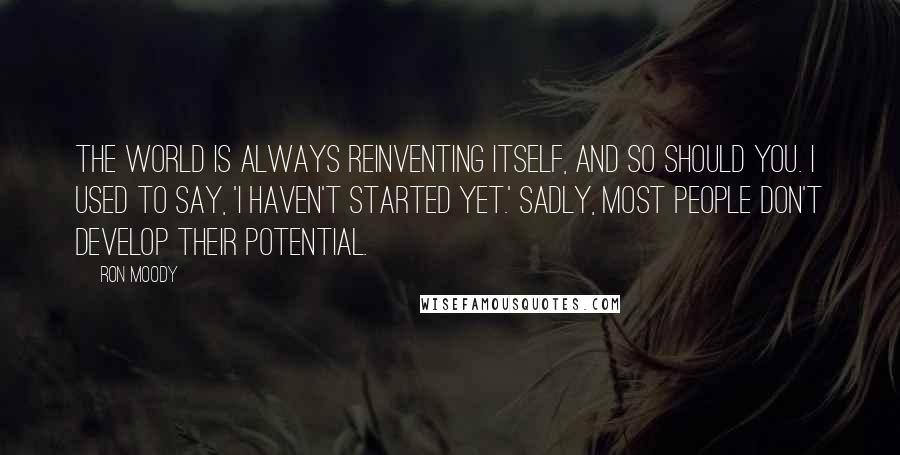 Ron Moody Quotes: The world is always reinventing itself, and so should you. I used to say, 'I haven't started yet.' Sadly, most people don't develop their potential.