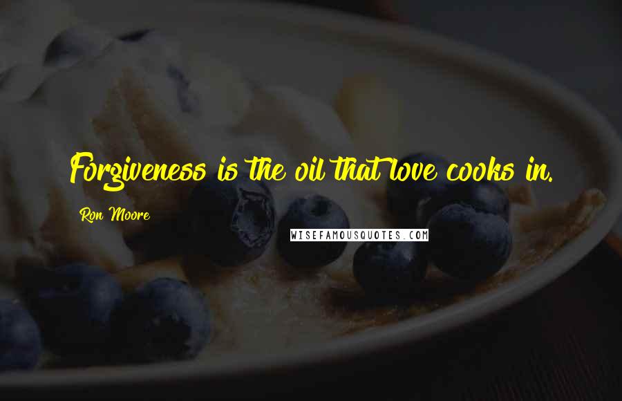 Ron Moore Quotes: Forgiveness is the oil that love cooks in.