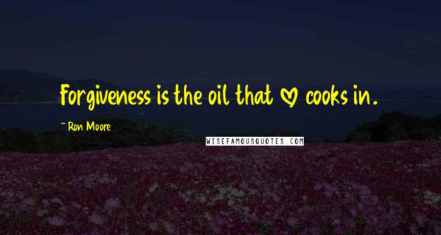 Ron Moore Quotes: Forgiveness is the oil that love cooks in.