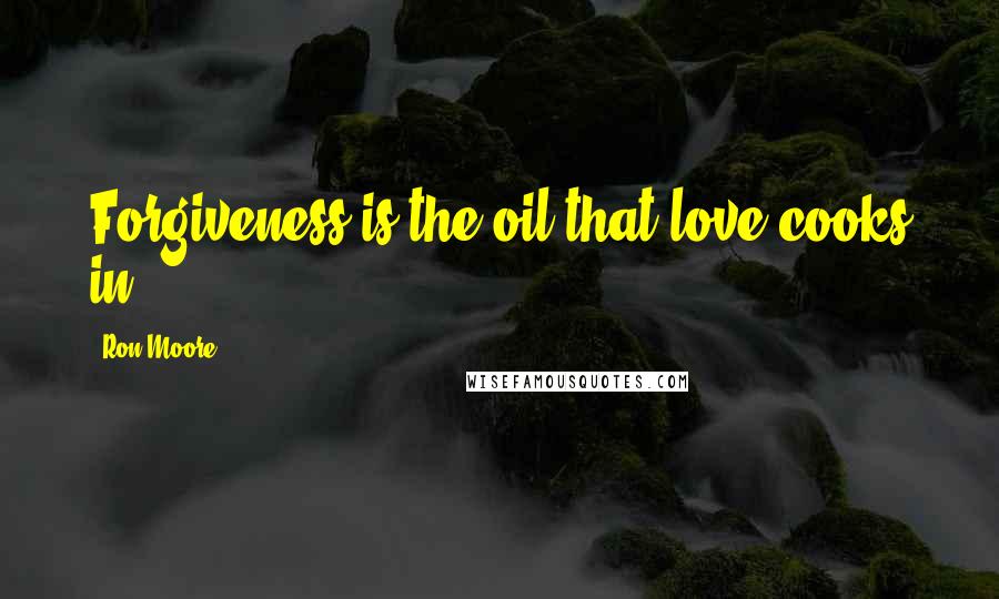 Ron Moore Quotes: Forgiveness is the oil that love cooks in.