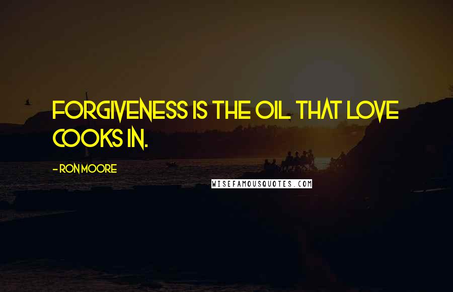 Ron Moore Quotes: Forgiveness is the oil that love cooks in.