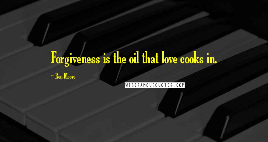 Ron Moore Quotes: Forgiveness is the oil that love cooks in.