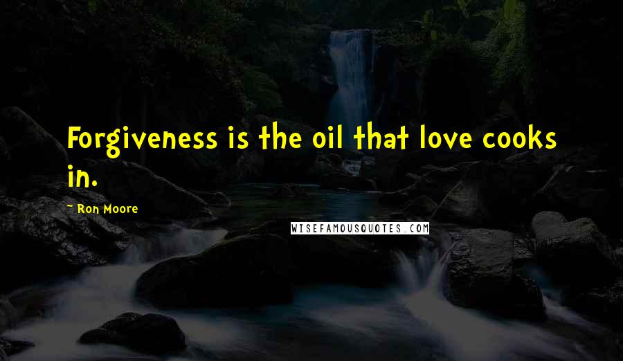 Ron Moore Quotes: Forgiveness is the oil that love cooks in.