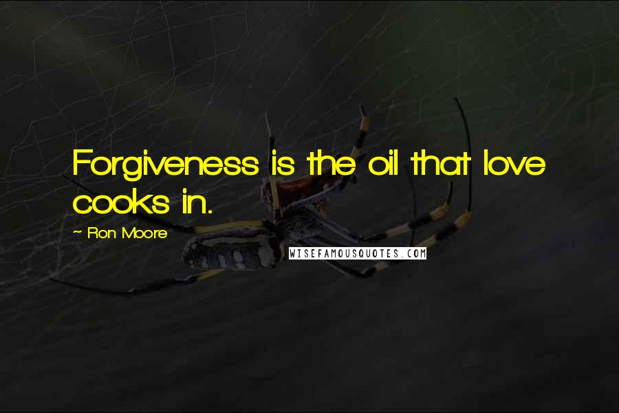 Ron Moore Quotes: Forgiveness is the oil that love cooks in.