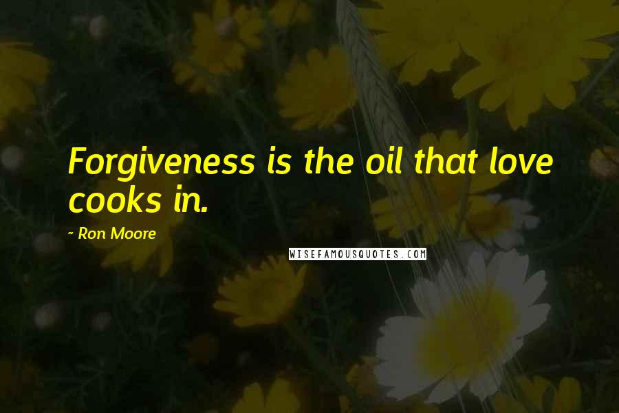 Ron Moore Quotes: Forgiveness is the oil that love cooks in.