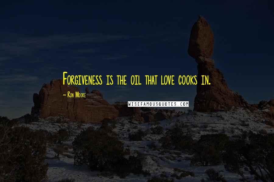 Ron Moore Quotes: Forgiveness is the oil that love cooks in.