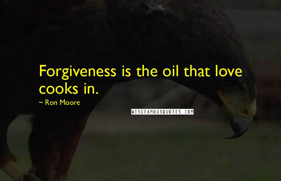 Ron Moore Quotes: Forgiveness is the oil that love cooks in.