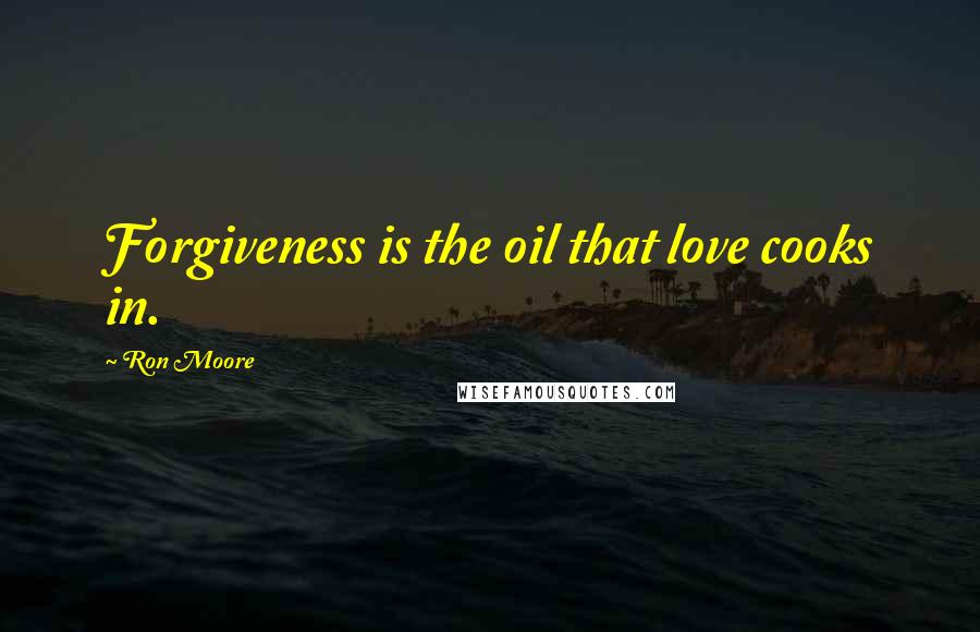 Ron Moore Quotes: Forgiveness is the oil that love cooks in.