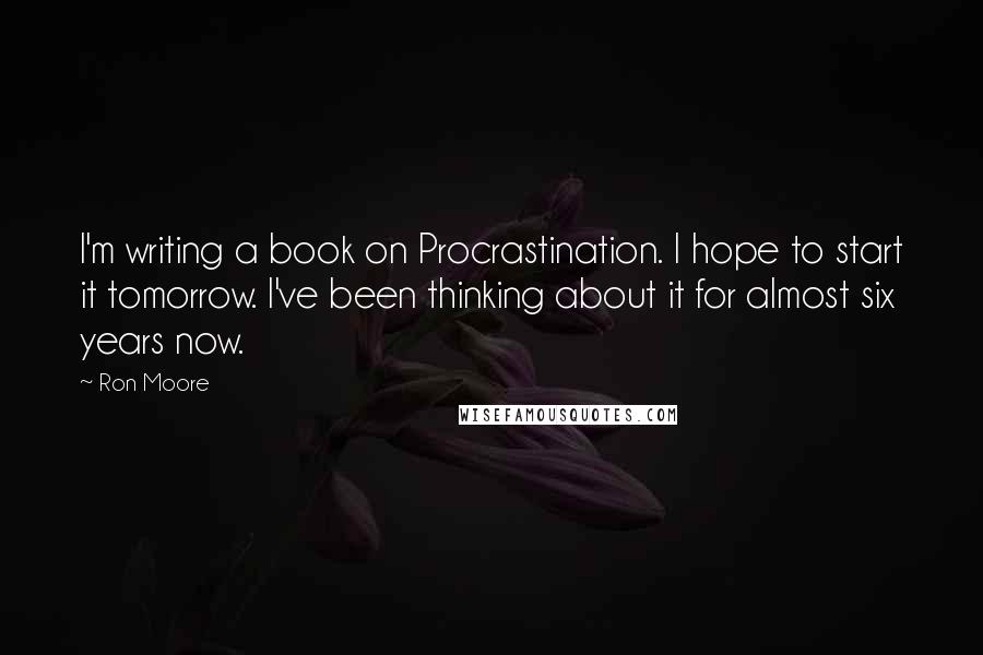 Ron Moore Quotes: I'm writing a book on Procrastination. I hope to start it tomorrow. I've been thinking about it for almost six years now.