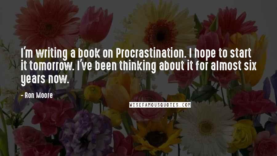 Ron Moore Quotes: I'm writing a book on Procrastination. I hope to start it tomorrow. I've been thinking about it for almost six years now.