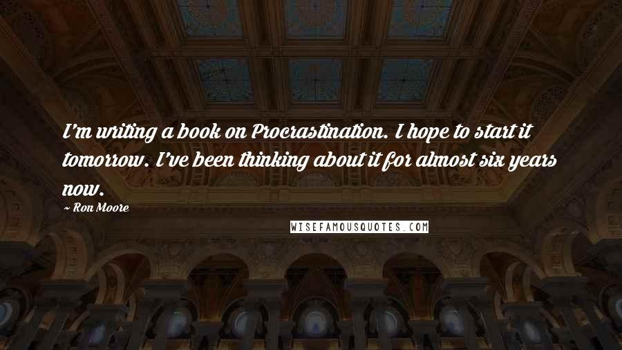 Ron Moore Quotes: I'm writing a book on Procrastination. I hope to start it tomorrow. I've been thinking about it for almost six years now.