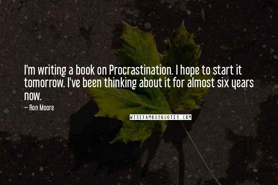 Ron Moore Quotes: I'm writing a book on Procrastination. I hope to start it tomorrow. I've been thinking about it for almost six years now.