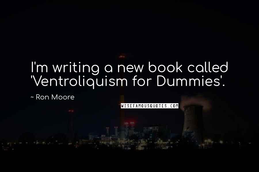 Ron Moore Quotes: I'm writing a new book called 'Ventroliquism for Dummies'.