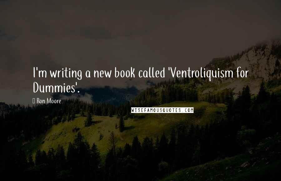 Ron Moore Quotes: I'm writing a new book called 'Ventroliquism for Dummies'.