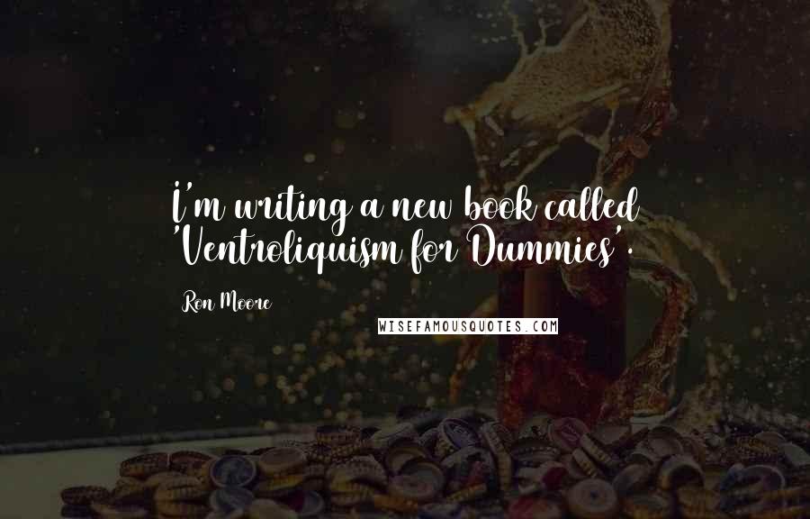 Ron Moore Quotes: I'm writing a new book called 'Ventroliquism for Dummies'.