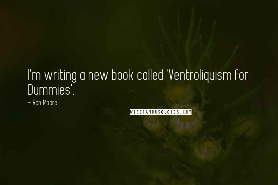 Ron Moore Quotes: I'm writing a new book called 'Ventroliquism for Dummies'.