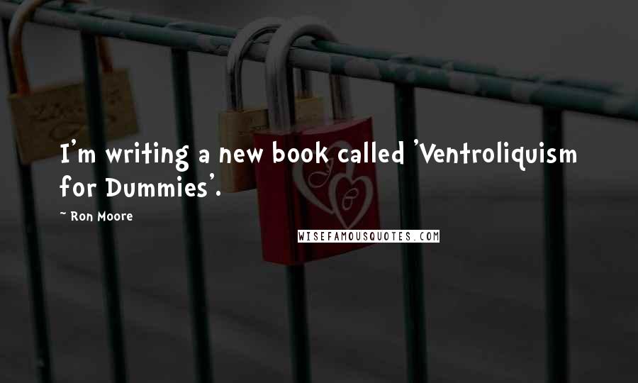 Ron Moore Quotes: I'm writing a new book called 'Ventroliquism for Dummies'.