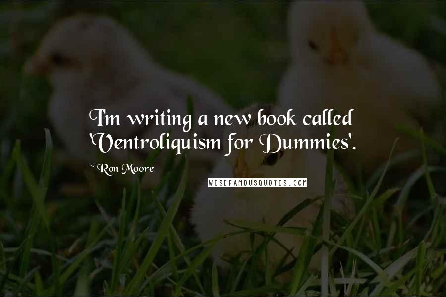 Ron Moore Quotes: I'm writing a new book called 'Ventroliquism for Dummies'.