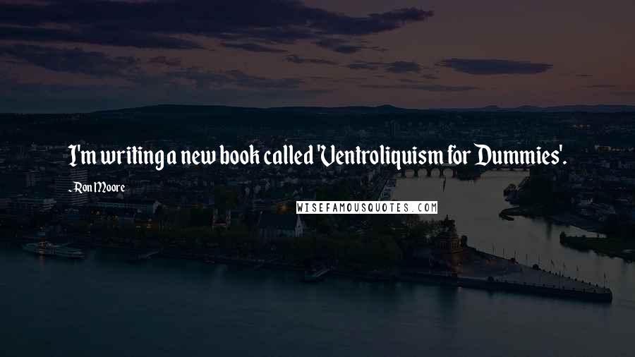 Ron Moore Quotes: I'm writing a new book called 'Ventroliquism for Dummies'.