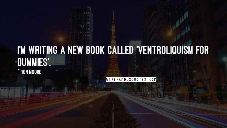 Ron Moore Quotes: I'm writing a new book called 'Ventroliquism for Dummies'.