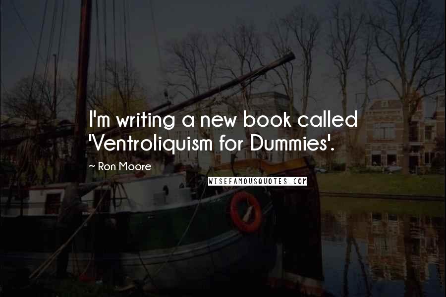 Ron Moore Quotes: I'm writing a new book called 'Ventroliquism for Dummies'.