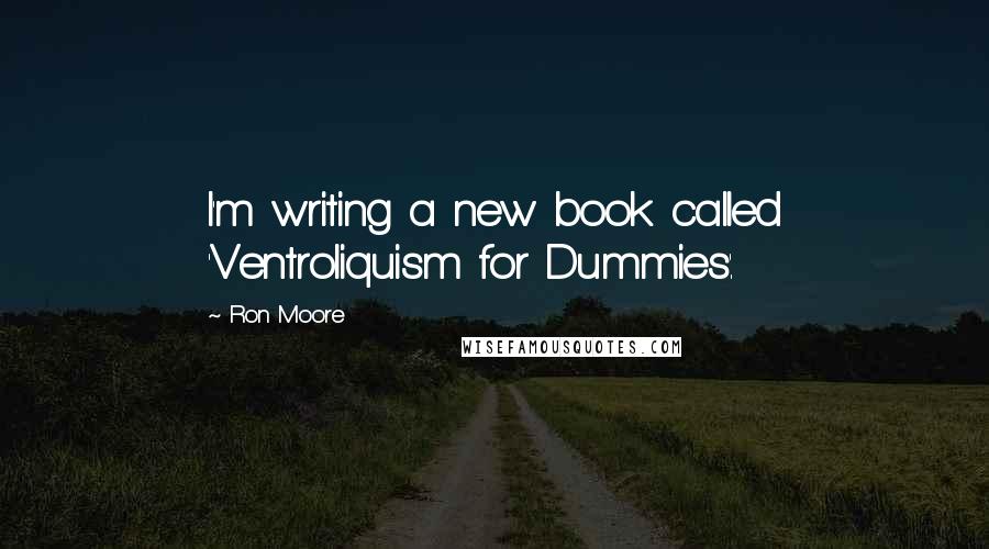 Ron Moore Quotes: I'm writing a new book called 'Ventroliquism for Dummies'.