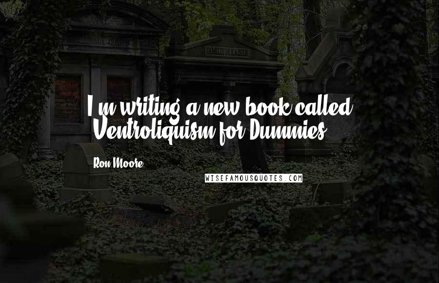 Ron Moore Quotes: I'm writing a new book called 'Ventroliquism for Dummies'.