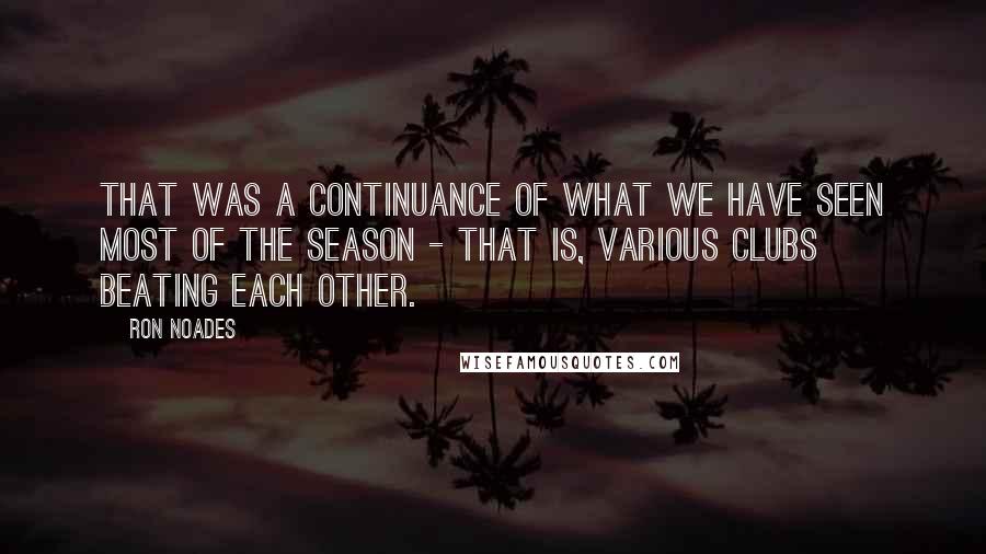 Ron Noades Quotes: That was a continuance of what we have seen most of the season - that is, various clubs beating each other.